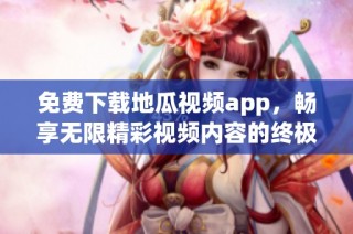 免费下载地瓜视频app，畅享无限精彩视频内容的终极指南
