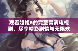 观看姐姐6的完整高清电视剧，尽享精彩剧情与无限欢乐