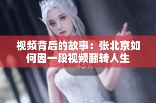视频背后的故事：张北京如何因一段视频翻转人生