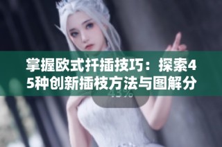 掌握欧式扦插技巧：探索45种创新插枝方法与图解分享