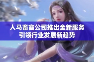 人马畜禽公司推出全新服务引领行业发展新趋势
