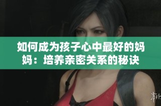 如何成为孩子心中最好的妈妈：培养亲密关系的秘诀