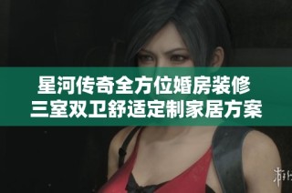星河传奇全方位婚房装修 三室双卫舒适定制家居方案