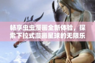 畅享虫虫漫画全新体验，探索下拉式漫画星球的无限乐趣
