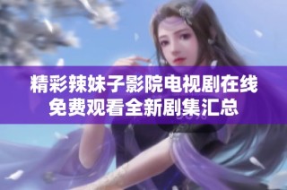 精彩辣妹子影院电视剧在线免费观看全新剧集汇总