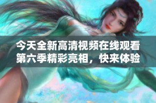 今天全新高清视频在线观看第六季精彩亮相，快来体验！