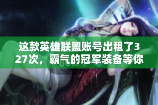 这款英雄联盟账号出租了327次，霸气的冠军装备等你来拿