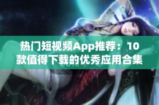 热门短视频App推荐：10款值得下载的优秀应用合集