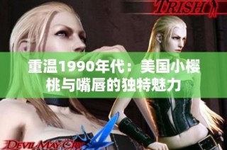 重温1990年代：美国小樱桃与嘴唇的独特魅力
