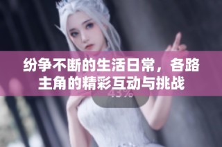 纷争不断的生活日常，各路主角的精彩互动与挑战