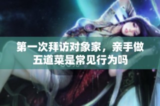 第一次拜访对象家，亲手做五道菜是常见行为吗