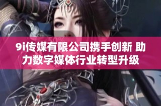 9i传媒有限公司携手创新 助力数字媒体行业转型升级