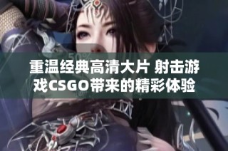 重温经典高清大片 射击游戏CSGO带来的精彩体验