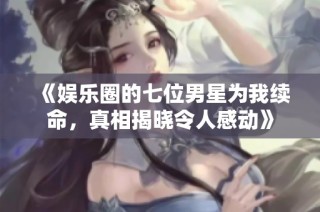 《娱乐圈的七位男星为我续命，真相揭晓令人感动》
