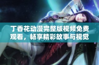 丁香花动漫完整版视频免费观看，畅享精彩故事与视觉盛宴