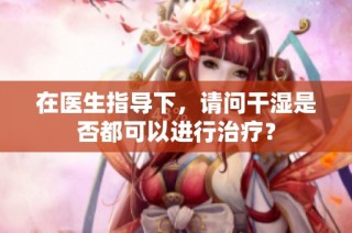 在医生指导下，请问干湿是否都可以进行治疗？