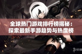 全球热门游戏排行榜揭秘：探索最新手游趋势与热度榜单