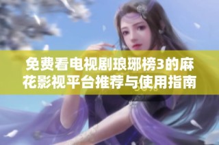 免费看电视剧琅琊榜3的麻花影视平台推荐与使用指南