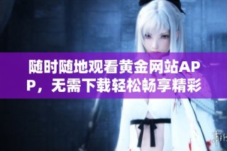 随时随地观看黄金网站APP，无需下载轻松畅享精彩内容