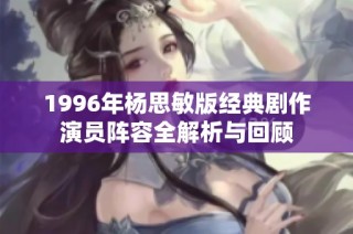 1996年杨思敏版经典剧作演员阵容全解析与回顾