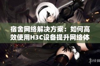 宿舍网络解决方案：如何高效使用H3C设备提升网络体验