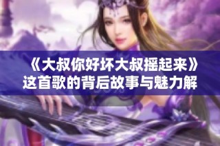 《大叔你好坏大叔摇起来》这首歌的背后故事与魅力解析