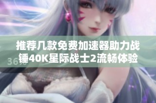 推荐几款免费加速器助力战锤40K星际战士2流畅体验