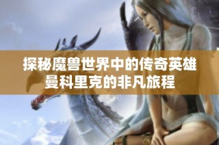 探秘魔兽世界中的传奇英雄曼科里克的非凡旅程