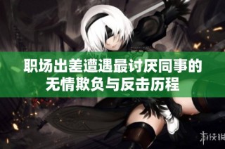 职场出差遭遇最讨厌同事的无情欺负与反击历程