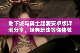 地下城与勇士起源安卓版评测分享，经典玩法等你体验！