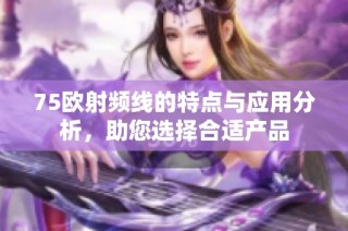 75欧射频线的特点与应用分析，助您选择合适产品