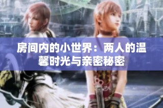 房间内的小世界：两人的温馨时光与亲密秘密