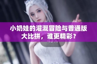 小奶娃的灌溉冒险与普通版大比拼，谁更精彩？