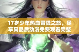 17岁少年热血冒险之旅，尽享高品质动漫免费观看完整版