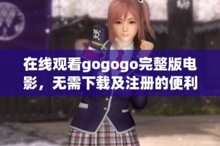 在线观看gogogo完整版电影，无需下载及注册的便利选择