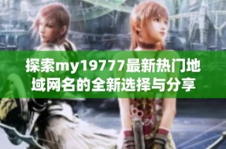 探索my19777最新热门地域网名的全新选择与分享