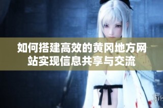 如何搭建高效的黄冈地方网站实现信息共享与交流