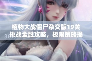 植物大战僵尸杂交版19关挑战全胜攻略，极限策略揭秘大分享