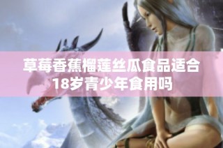 草莓香蕉榴莲丝瓜食品适合18岁青少年食用吗