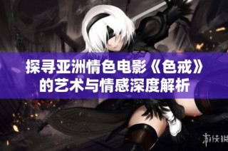 探寻亚洲情色电影《色戒》的艺术与情感深度解析