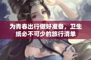 为青春出行做好准备，卫生纸必不可少的旅行清单