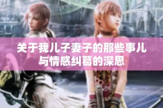 关于我儿子妻子的那些事儿与情感纠葛的深思