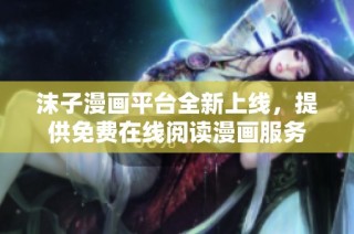 沫子漫画平台全新上线，提供免费在线阅读漫画服务