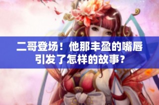 二哥登场！他那丰盈的嘴唇引发了怎样的故事？
