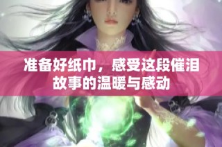 准备好纸巾，感受这段催泪故事的温暖与感动