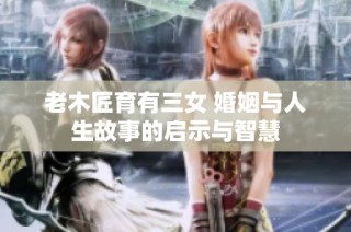 老木匠育有三女 婚姻与人生故事的启示与智慧