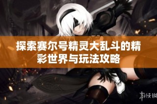 探索赛尔号精灵大乱斗的精彩世界与玩法攻略
