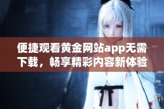 便捷观看黄金网站app无需下载，畅享精彩内容新体验