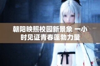 朝阳映照校园新景象 一小时见证青春蓬勃力量