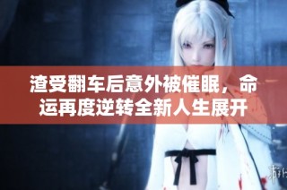 渣受翻车后意外被催眠，命运再度逆转全新人生展开